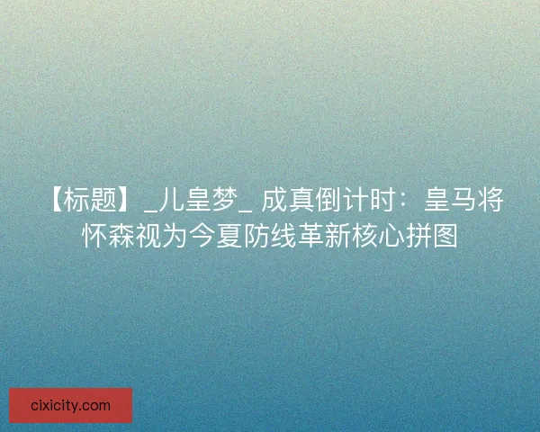 【标题】_儿皇梦_ 成真倒计时：皇马将怀森视为今夏防线革新核心拼图