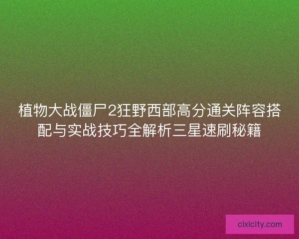 植物大战僵尸2狂野西部高分通关阵容搭配与实战技巧全解析三星速刷秘籍