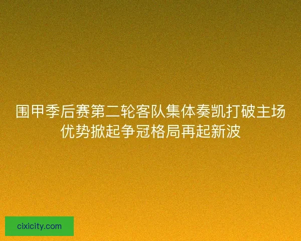围甲季后赛第二轮客队集体奏凯打破主场优势掀起争冠格局再起新波