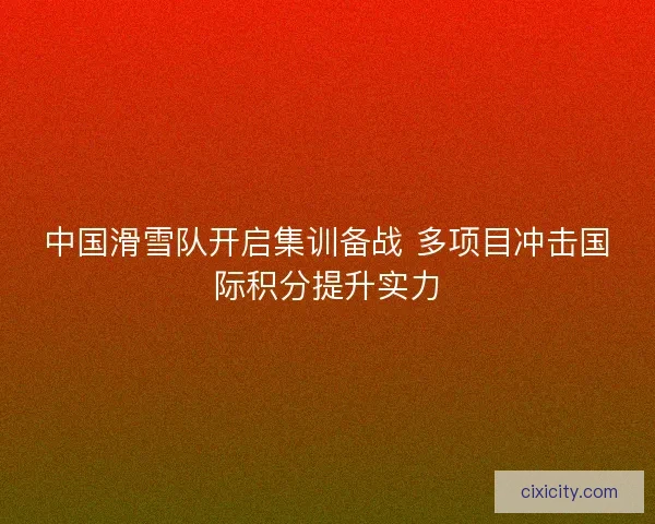 中国滑雪队开启集训备战 多项目冲击国际积分提升实力