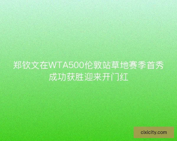 郑钦文在WTA500伦敦站草地赛季首秀成功获胜迎来开门红