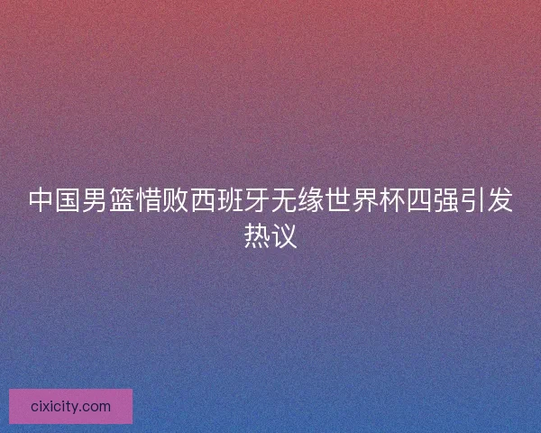 中国男篮惜败西班牙无缘世界杯四强引发热议