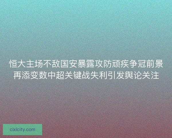 恒大主场不敌国安暴露攻防顽疾争冠前景再添变数中超关键战失利引发舆论关注