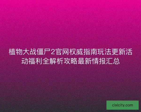 植物大战僵尸2官网权威指南玩法更新活动福利全解析攻略最新情报汇总