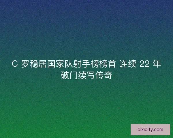 C 罗稳居国家队射手榜榜首 连续 22 年破门续写传奇