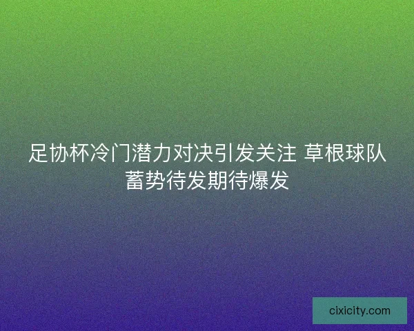 足协杯冷门潜力对决引发关注 草根球队蓄势待发期待爆发
