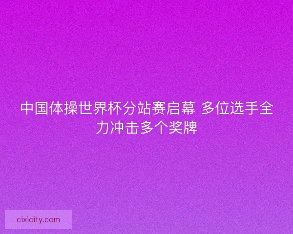中国体操世界杯分站赛启幕 多位选手全力冲击多个奖牌