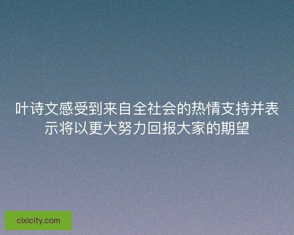 叶诗文感受到来自全社会的热情支持并表示将以更大努力回报大家的期望
