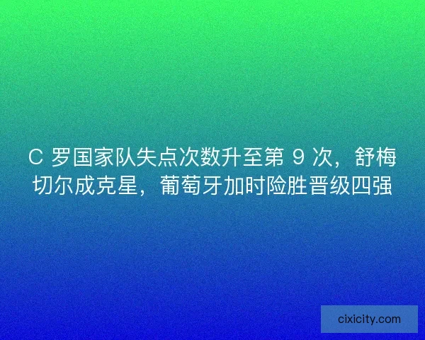 C 罗国家队失点次数升至第 9 次，舒梅切尔成克星，葡萄牙加时险胜晋级四强