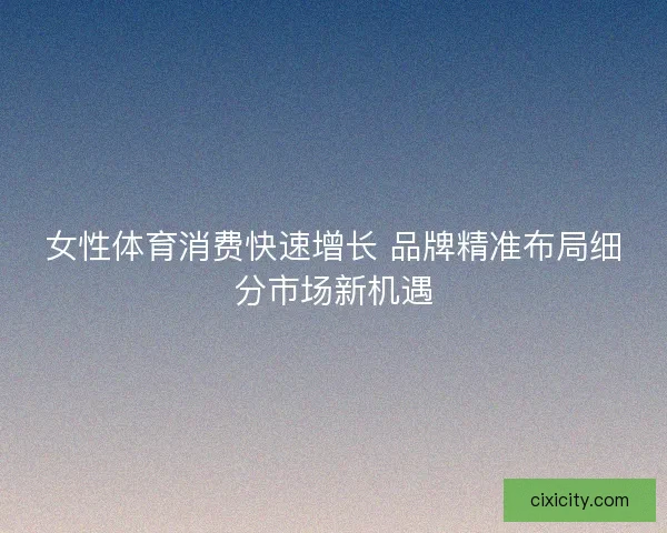 女性体育消费快速增长 品牌精准布局细分市场新机遇