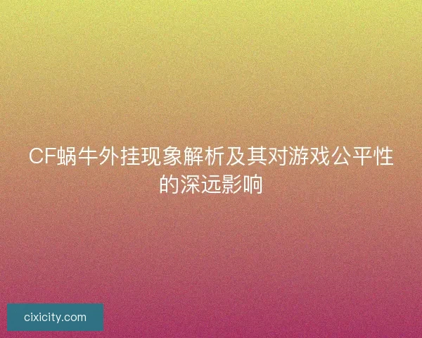 CF蜗牛外挂现象解析及其对游戏公平性的深远影响