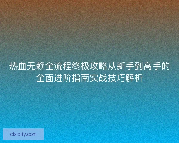 热血无赖全流程终极攻略从新手到高手的全面进阶指南实战技巧解析