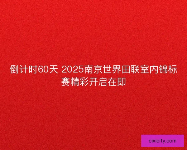 倒计时60天 2025南京世界田联室内锦标赛精彩开启在即