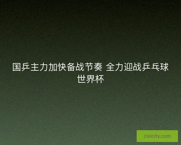 国乒主力加快备战节奏 全力迎战乒乓球世界杯
